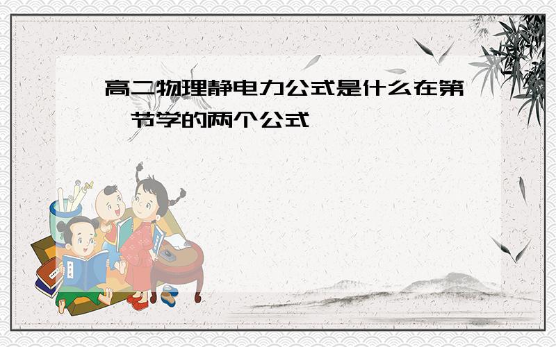 高二物理静电力公式是什么在第一节学的两个公式