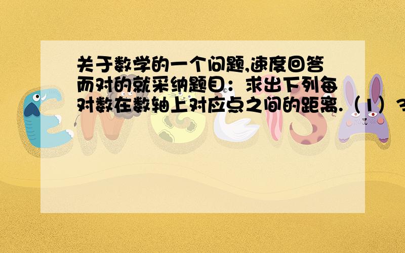 关于数学的一个问题,速度回答而对的就采纳题目：求出下列每对数在数轴上对应点之间的距离.（1）3与-2；（2）2与6；（3）-3与-7；（4）-3.5与1.5.你发现所得的距离与这两个数的差有什么关