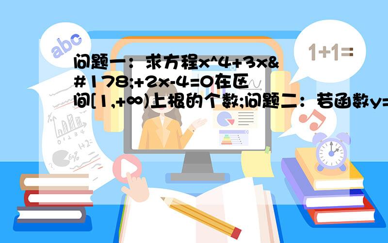 问题一：求方程x^4+3x²+2x-4=0在区间[1,+∞)上根的个数;问题二：若函数y=x³-ax²+4在(0,2)内单调递减,求实数a的取值范围