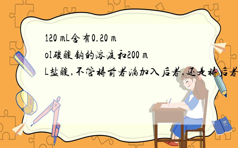 120 mL含有0.20 mol碳酸钠的溶液和200 mL盐酸,不管将前者滴加入后者,还是将后者滴加入前者,都有气体产生,但最终生成的气体体积不同,则盐酸的浓度合理的是（ ）A．2.0 mol/L B．1.5 mol/L C．0.18 mol/