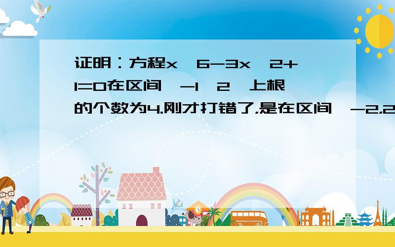 证明：方程x^6-3x^2+1=0在区间【-1,2】上根的个数为4.刚才打错了，是在区间【-2，2】上