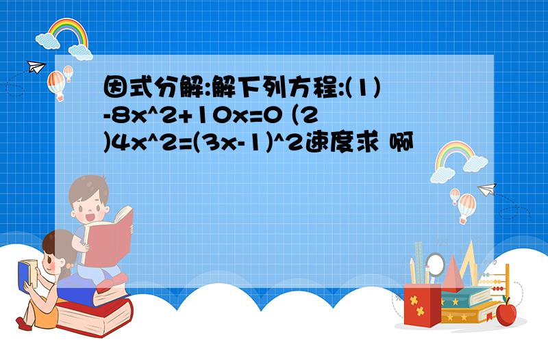 因式分解:解下列方程:(1)-8x^2+10x=0 (2)4x^2=(3x-1)^2速度求 啊