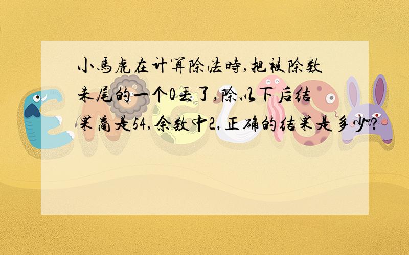 小马虎在计算除法时,把被除数未尾的一个0丢了,除以下后结果商是54,余数中2,正确的结果是多少?