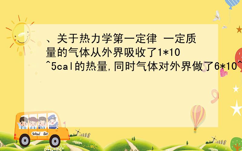 、关于热力学第一定律 一定质量的气体从外界吸收了1*10^5cal的热量,同时气体对外界做了6*10^5J的功,问（关于热力学第一定律一定质量的气体从外界吸收了1*10^5cal的热量，同时气体对外界做了