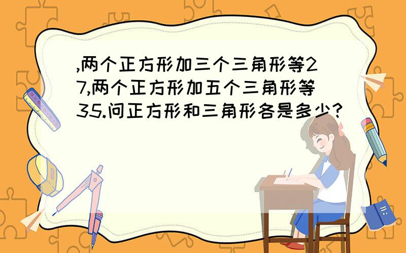 ,两个正方形加三个三角形等27,两个正方形加五个三角形等35.问正方形和三角形各是多少?