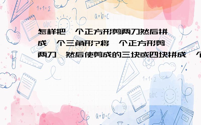 怎样把一个正方形剪两刀然后拼成一个三角形?将一个正方形剪两刀,然后使剪成的三块或四块拼成一个不是直角三角形和等腰三角形的三角形.请问这能办到吗?1.要给出3种答案2.说能的请把过