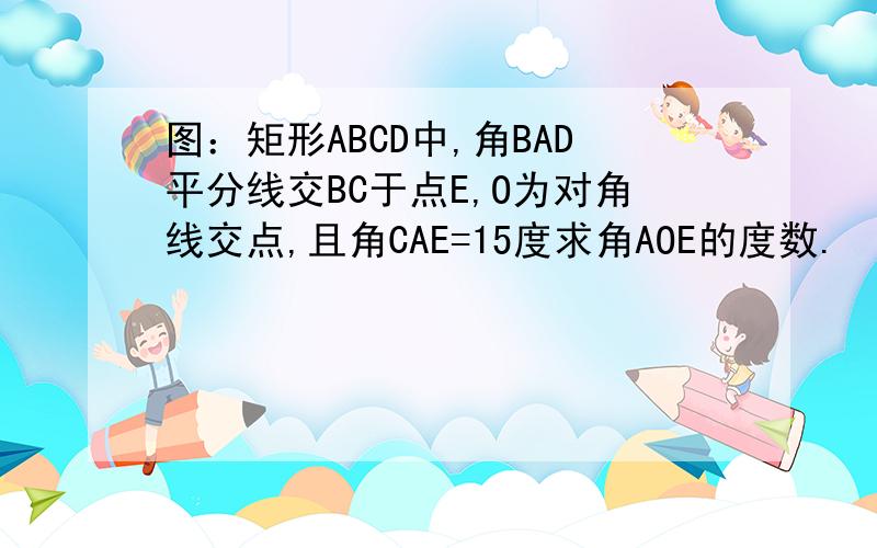 图：矩形ABCD中,角BAD平分线交BC于点E,O为对角线交点,且角CAE=15度求角AOE的度数.