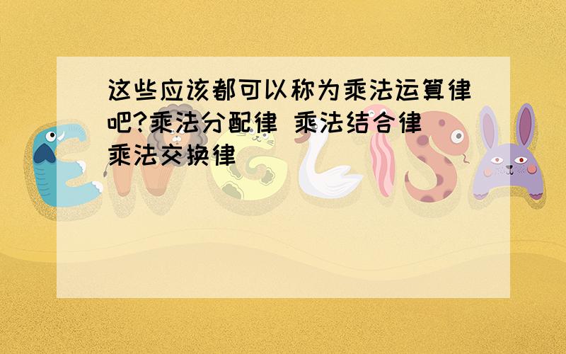 这些应该都可以称为乘法运算律吧?乘法分配律 乘法结合律 乘法交换律