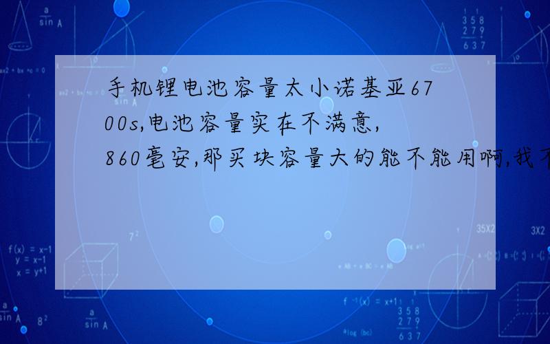 手机锂电池容量太小诺基亚6700s,电池容量实在不满意,860毫安,那买块容量大的能不能用啊,我不是很清楚,这样对手机有害吗?如果要买选那种牌的好啊