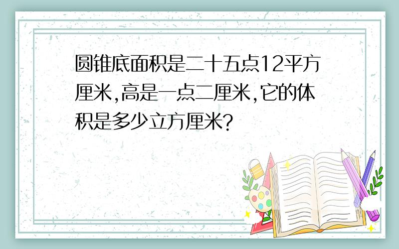 圆锥底面积是二十五点12平方厘米,高是一点二厘米,它的体积是多少立方厘米?