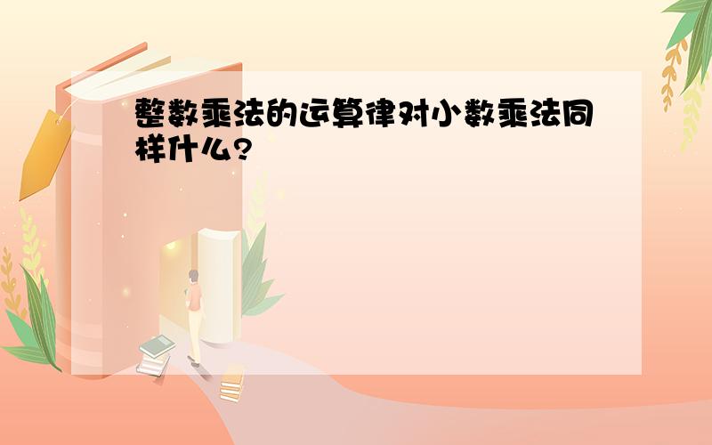 整数乘法的运算律对小数乘法同样什么?