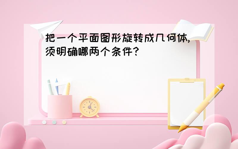 把一个平面图形旋转成几何体,须明确哪两个条件?