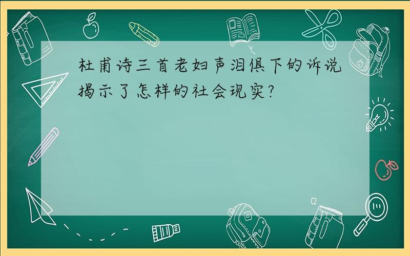 杜甫诗三首老妇声泪俱下的诉说揭示了怎样的社会现实?