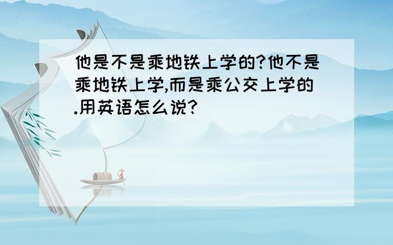 他是不是乘地铁上学的?他不是乘地铁上学,而是乘公交上学的.用英语怎么说?