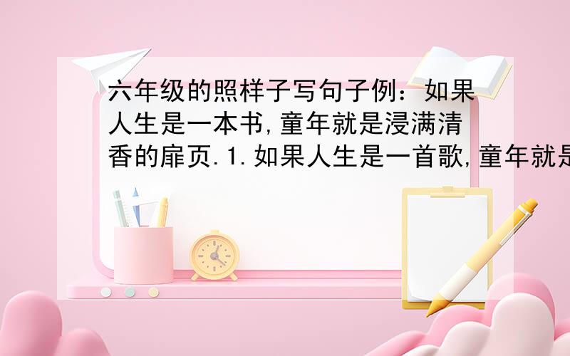 六年级的照样子写句子例：如果人生是一本书,童年就是浸满清香的扉页.1.如果人生是一首歌,童年就是（ ）.2.如果人生是一个故事,童年就是（ ).3.如果人生是一年四季,童年就是（ ）.4.如果