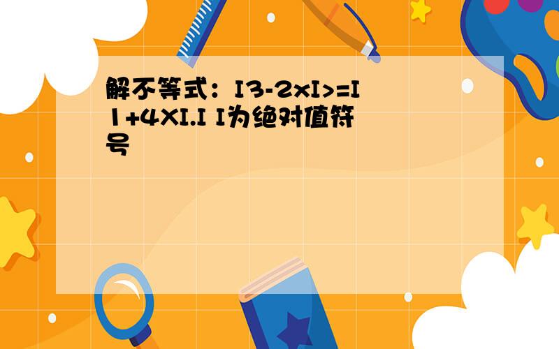 解不等式：I3-2xI>=I1+4XI.I I为绝对值符号