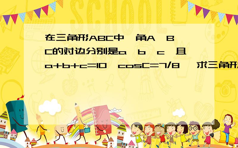 在三角形ABC中,角A,B,C的对边分别是a,b,c,且a+b+c=10,cosC=7/8 ,求三角形面积的最小值