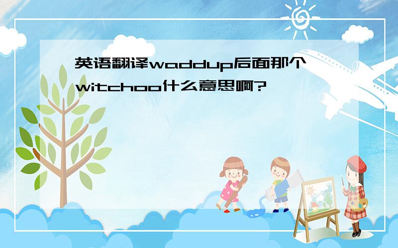 英语翻译waddup后面那个witchoo什么意思啊?