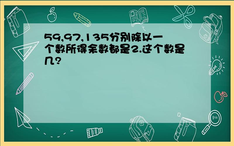 59,97,135分别除以一个数所得余数都是2.这个数是几?