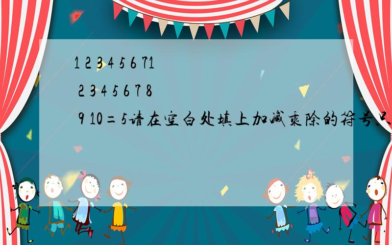 1 2 3 4 5 6 71 2 3 4 5 6 7 8 9 10=5请在空白处填上加减乘除的符号只要等于5就可以记住不可以调换