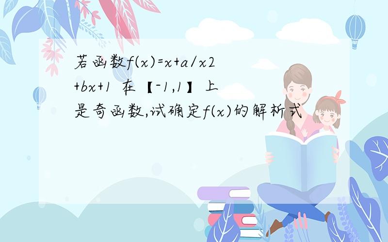 若函数f(x)=x+a/x2+bx+1 在【-1,1】上是奇函数,试确定f(x)的解析式