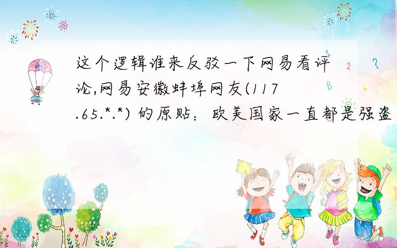 这个逻辑谁来反驳一下网易看评论,网易安徽蚌埠网友(117.65.*.*) 的原贴：欧美国家一直都是强盗网易上海网友(116.234.*.*) 的原贴：你个农民 没有欧美 你现在还留个长辫子 还在过农业社会的生