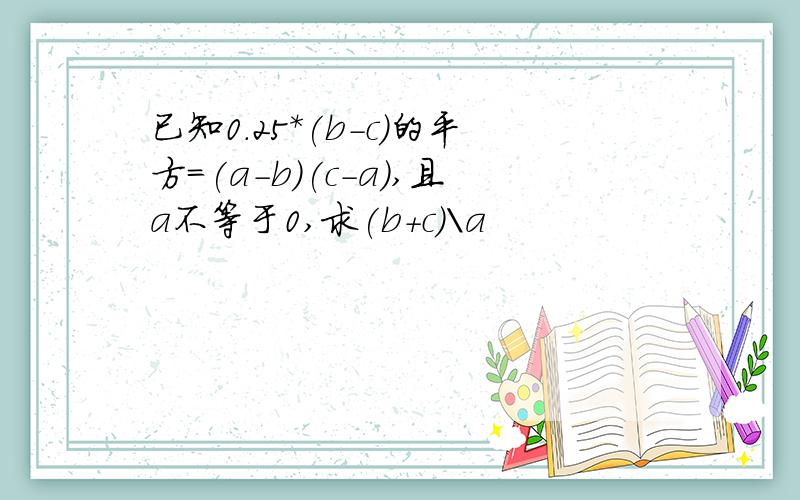 已知0.25*(b-c)的平方=(a-b)(c-a),且a不等于0,求(b+c)\a