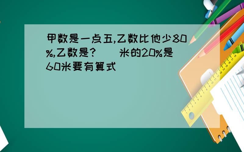 甲数是一点五,乙数比他少80%,乙数是?（）米的20%是60米要有算式