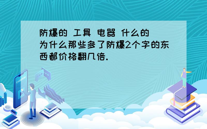 防爆的 工具 电器 什么的 为什么那些多了防爆2个字的东西都价格翻几倍.