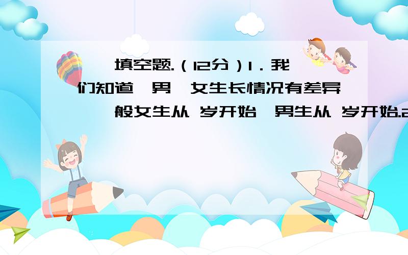 一、填空题.（12分）1．我们知道,男、女生长情况有差异,一般女生从 岁开始,男生从 岁开始.2.植物所需要的主要养料不是来自土壤,而是通过 制造的.3.绿色植物在阳光下通过 ,把二氧化碳和水