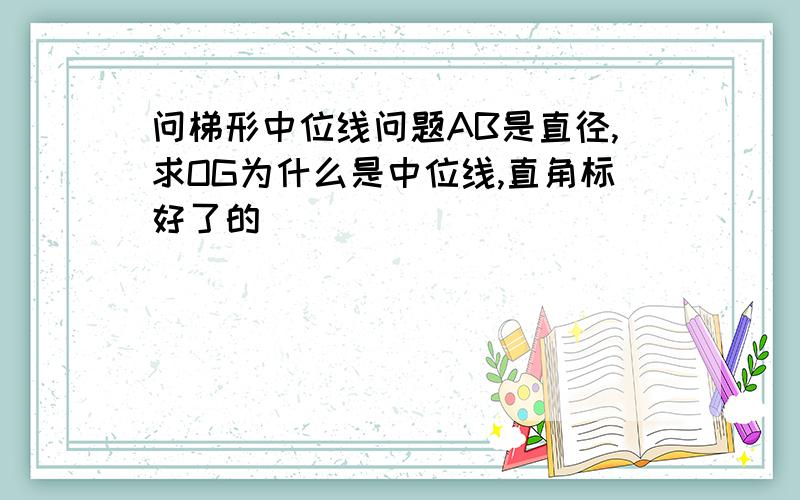 问梯形中位线问题AB是直径,求OG为什么是中位线,直角标好了的