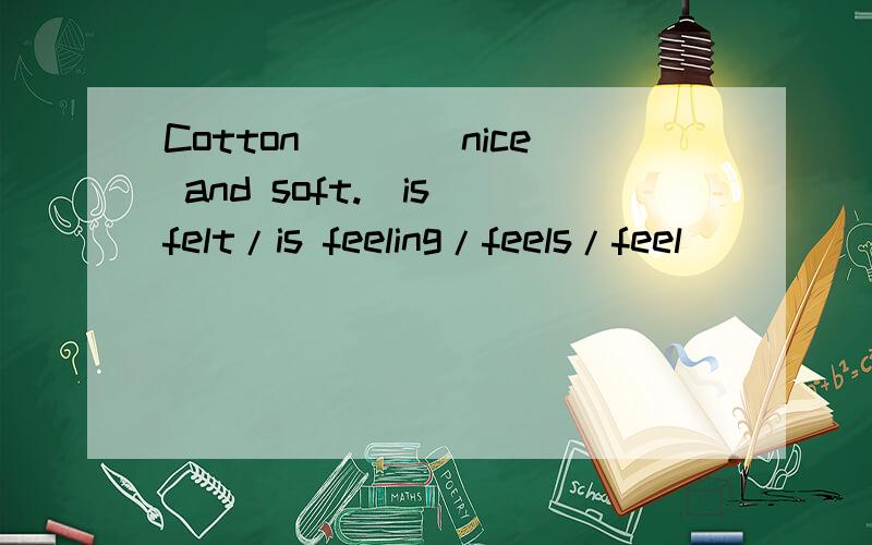 Cotton____nice and soft.(is felt/is feeling/feels/feel)