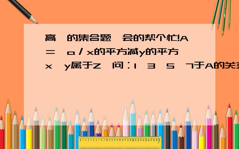 高一的集合题,会的帮个忙!A＝｛a／x的平方减y的平方 x,y属于Z｝问：1,3,5,7于A的关系?若T＝2K＋1（K属于Z）,判断T与A的关系?平方不会打,不好意思