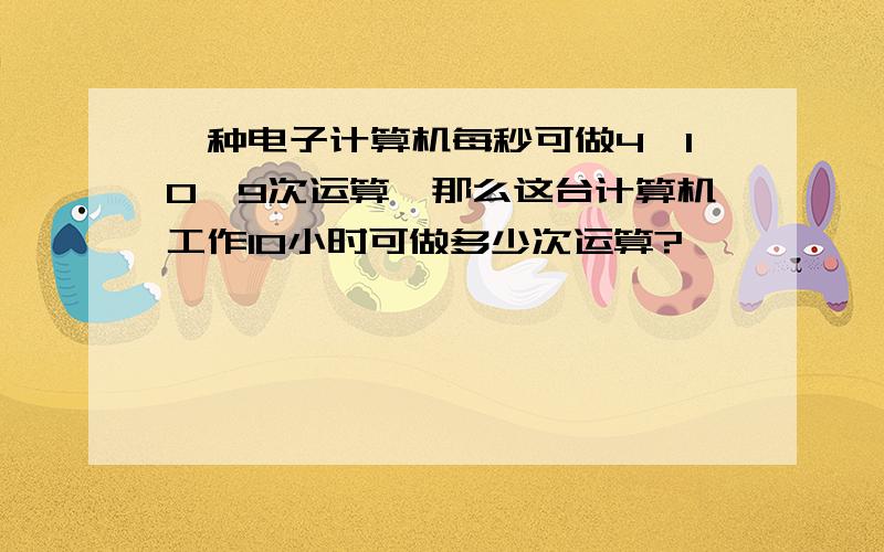 一种电子计算机每秒可做4*10^9次运算,那么这台计算机工作10小时可做多少次运算?