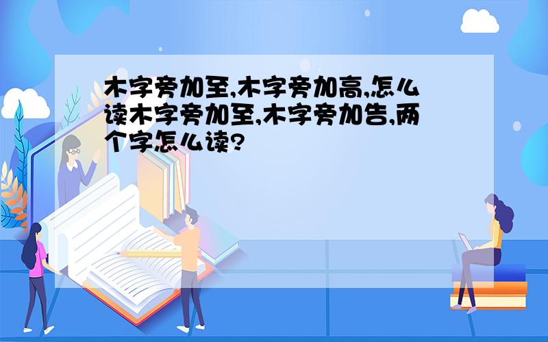 木字旁加至,木字旁加高,怎么读木字旁加至,木字旁加告,两个字怎么读?