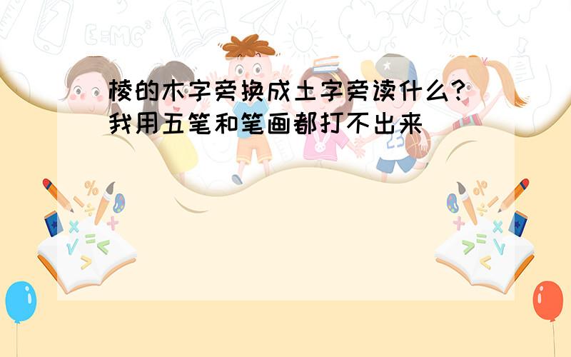 棱的木字旁换成土字旁读什么?我用五笔和笔画都打不出来