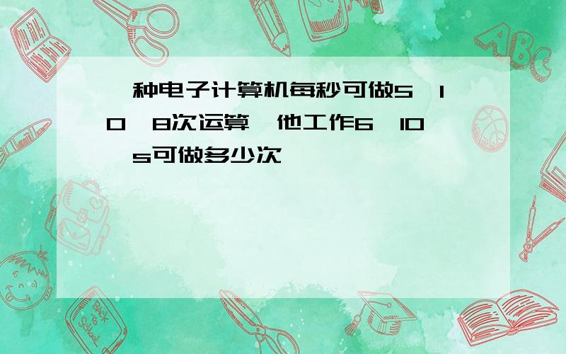 一种电子计算机每秒可做5×10^8次运算,他工作6×10^s可做多少次