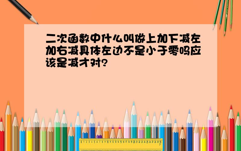 二次函数中什么叫做上加下减左加右减具体左边不是小于零吗应该是减才对?