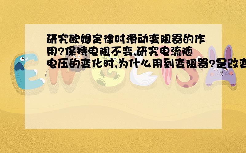 研究欧姆定律时滑动变阻器的作用?保持电阻不变,研究电流随电压的变化时,为什么用到变阻器?是改变电压大小吗?怎么改变的?研究为什么不受影响（不是说电阻不变吗）?还有就是两个实验的