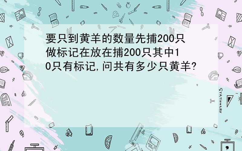 要只到黄羊的数量先捕200只做标记在放在捕200只其中10只有标记,问共有多少只黄羊?