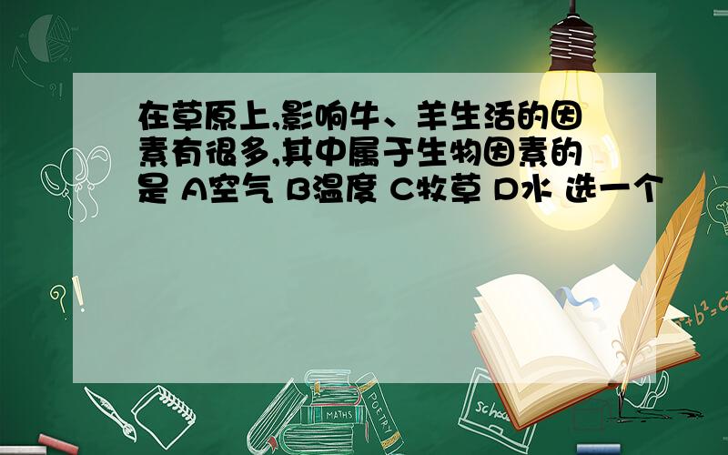 在草原上,影响牛、羊生活的因素有很多,其中属于生物因素的是 A空气 B温度 C牧草 D水 选一个