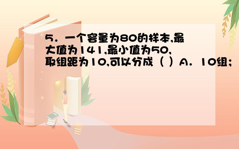 5．一个容量为80的样本,最大值为141,最小值为50,取组距为10,可以分成（ ）A．10组； B．9组； C．8组； D．7组．