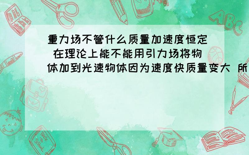 重力场不管什么质量加速度恒定 在理论上能不能用引力场将物体加到光速物体因为速度快质量变大 所以不能加速到光速 可是重力场 不管什么质量加速度不变