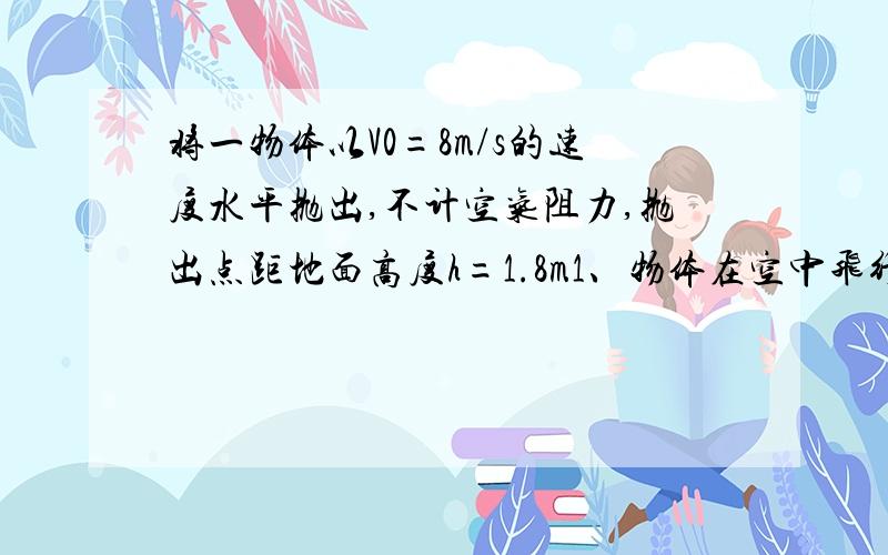 将一物体以V0=8m/s的速度水平抛出,不计空气阻力,抛出点距地面高度h=1.8m1、物体在空中飞行的时间2、物理飞行的水平距离3、物体落地时的速度大小