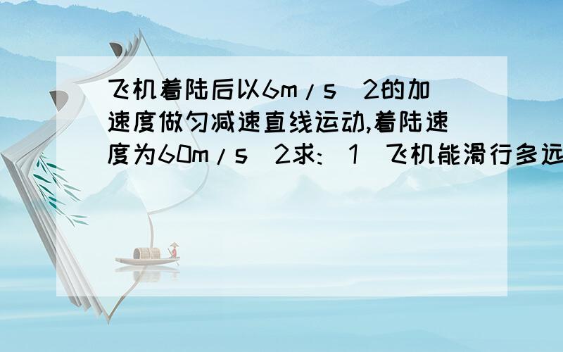 飞机着陆后以6m/s^2的加速度做匀减速直线运动,着陆速度为60m/s^2求:(1)飞机能滑行多远(2)静止前4s内非竟滑行的距离