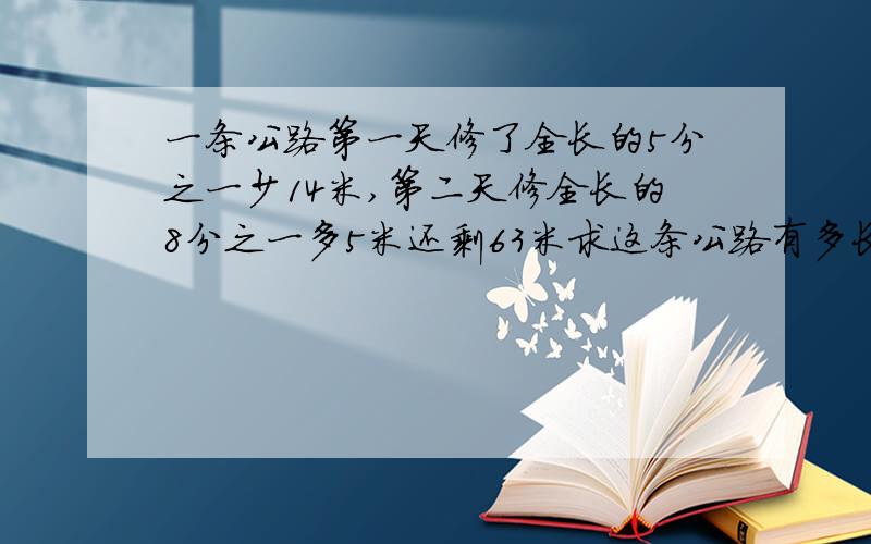 一条公路第一天修了全长的5分之一少14米,第二天修全长的8分之一多5米还剩63米求这条公路有多长?