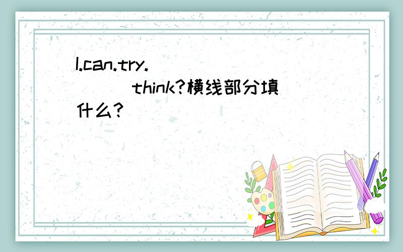 I.can.try._______think?横线部分填什么?