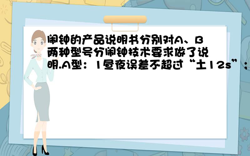 闹钟的产品说明书分别对A、B两种型号分闹钟技术要求做了说明.A型：1昼夜误差不超过“土12s”；B型：一昼夜误差不超过’土10s“.请你解释”土12s“、‘土10s”的含义.