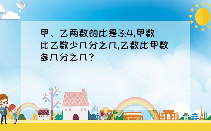 甲、乙两数的比是3:4,甲数比乙数少几分之几,乙数比甲数多几分之几?