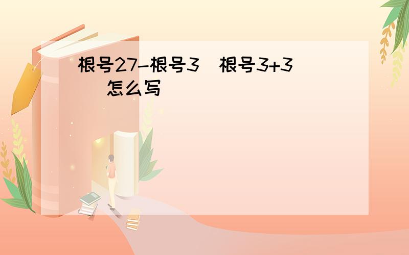 根号27-根号3（根号3+3） 怎么写